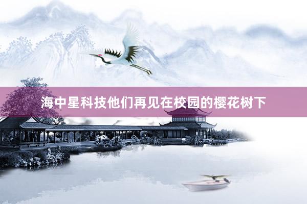 海中星科技他们再见在校园的樱花树下