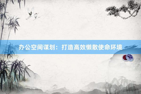 办公空间谋划：打造高效懒散使命环境
